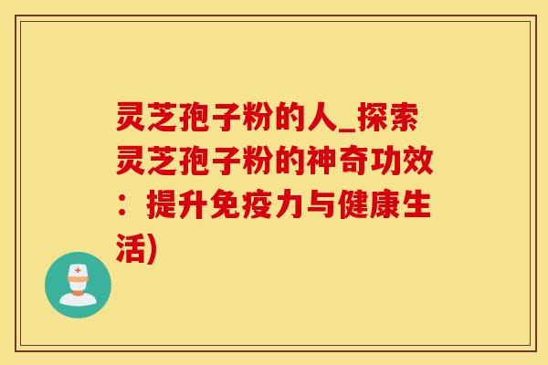 灵芝孢子粉的人_探索灵芝孢子粉的神奇功效：提升免疫力与健康生活)