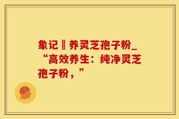 象记凈养灵芝孢子粉_“高效养生：纯净灵芝孢子粉，”