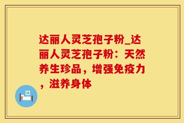达丽人灵芝孢子粉_达丽人灵芝孢子粉：天然养生珍品，增强免疫力，滋养身体