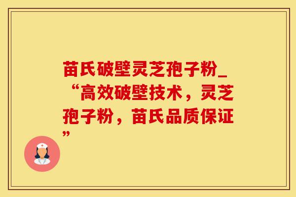 苗氏破壁灵芝孢子粉_“高效破壁技术，灵芝孢子粉，苗氏品质保证”