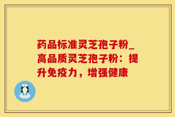 药品标准灵芝孢子粉_高品质灵芝孢子粉：提升免疫力，增强健康