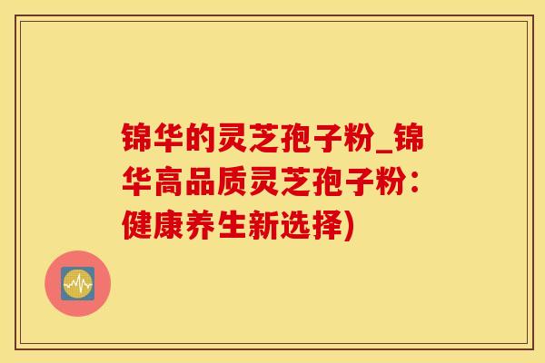 锦华的灵芝孢子粉_锦华高品质灵芝孢子粉：健康养生新选择)