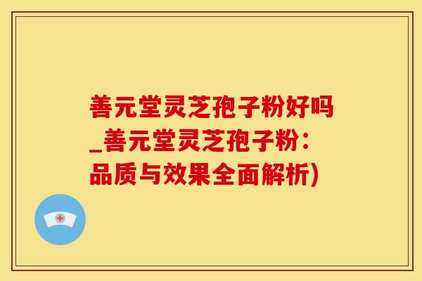 善元堂灵芝孢子粉好吗_善元堂灵芝孢子粉：品质与效果全面解析)