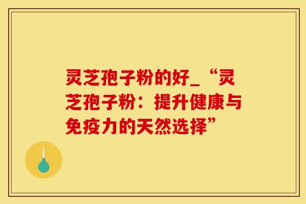 灵芝孢子粉的好_“灵芝孢子粉：提升健康与免疫力的天然选择”