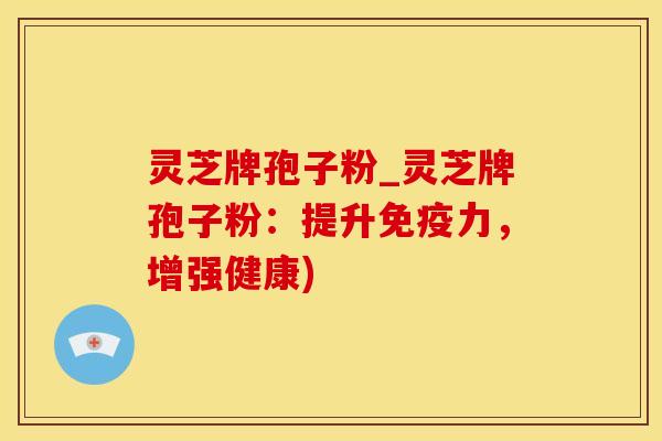 灵芝牌孢子粉_灵芝牌孢子粉：提升免疫力，增强健康)