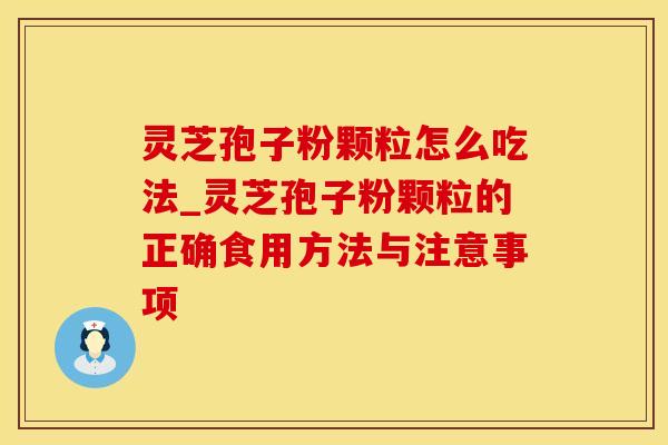 灵芝孢子粉颗粒怎么吃法_灵芝孢子粉颗粒的正确食用方法与注意事项