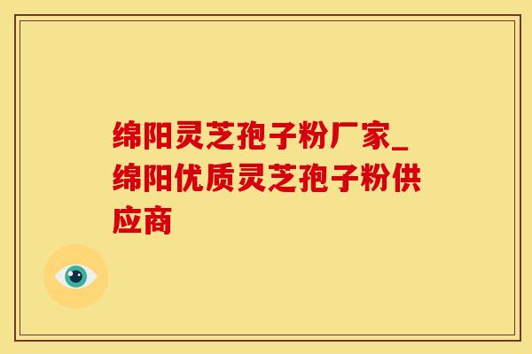 绵阳灵芝孢子粉厂家_绵阳优质灵芝孢子粉供应商