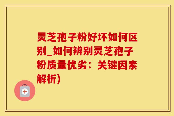 灵芝孢子粉好坏如何区别_如何辨别灵芝孢子粉质量优劣：关键因素解析)