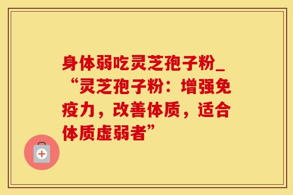 身体弱吃灵芝孢子粉_“灵芝孢子粉：增强免疫力，改善体质，适合体质虚弱者”