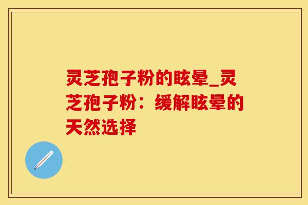 灵芝孢子粉的眩晕_灵芝孢子粉：缓解眩晕的天然选择