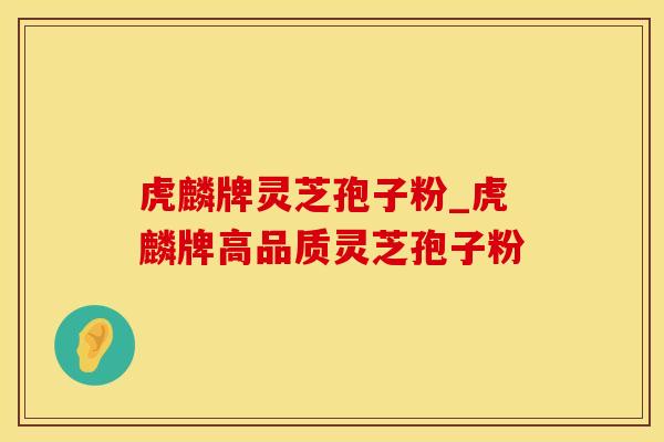 虎麟牌灵芝孢子粉_虎麟牌高品质灵芝孢子粉