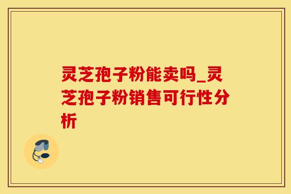 灵芝孢子粉能卖吗_灵芝孢子粉销售可行性分析