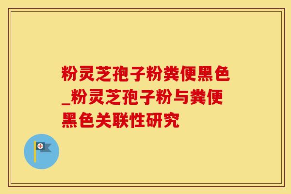 粉灵芝孢子粉粪便黑色_粉灵芝孢子粉与粪便黑色关联性研究