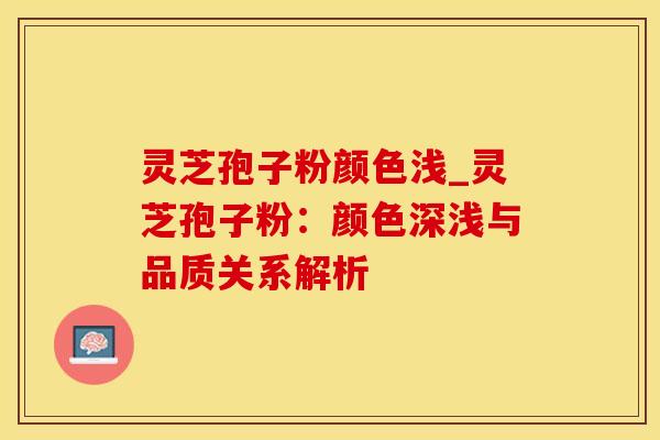灵芝孢子粉颜色浅_灵芝孢子粉：颜色深浅与品质关系解析