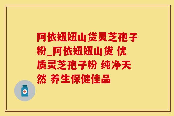 阿依妞妞山货灵芝孢子粉_阿依妞妞山货 优质灵芝孢子粉 纯净天然 养生保健佳品