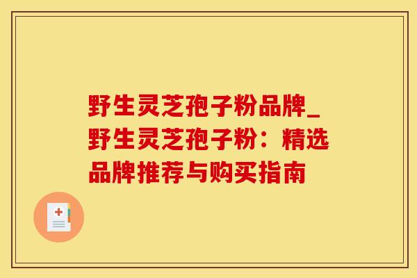 野生灵芝孢子粉品牌_野生灵芝孢子粉：精选品牌推荐与购买指南