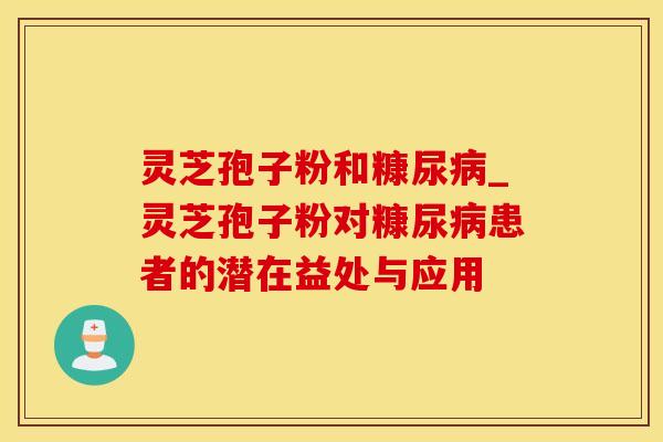 灵芝孢子粉和糠尿_灵芝孢子粉对糠尿患者的潜在益处与应用