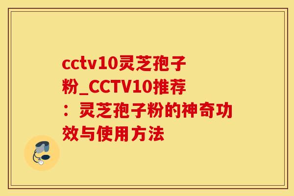 cctv10灵芝孢子粉_CCTV10推荐：灵芝孢子粉的神奇功效与使用方法