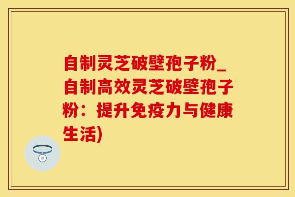 自制灵芝破壁孢子粉_自制高效灵芝破壁孢子粉：提升免疫力与健康生活)