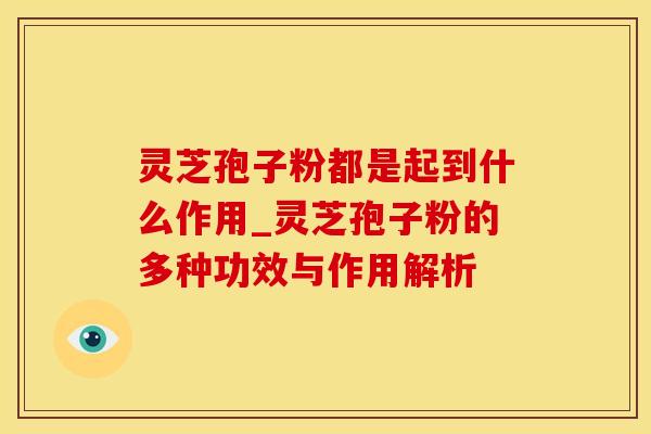 灵芝孢子粉都是起到什么作用_灵芝孢子粉的多种功效与作用解析