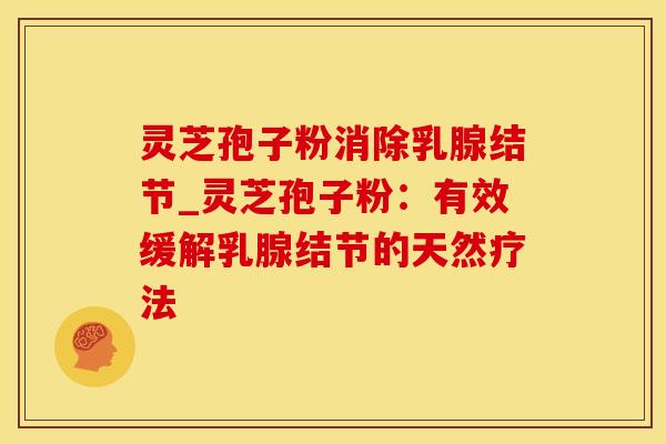 灵芝孢子粉消除乳腺结节_灵芝孢子粉：有效缓解乳腺结节的天然疗法