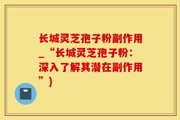 长城灵芝孢子粉副作用_“长城灵芝孢子粉：深入了解其潜在副作用”)
