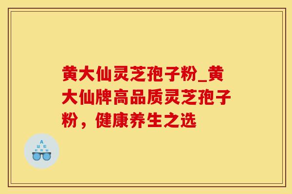 黄大仙灵芝孢子粉_黄大仙牌高品质灵芝孢子粉，健康养生之选