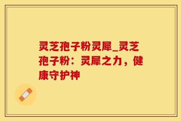 灵芝孢子粉灵犀_灵芝孢子粉：灵犀之力，健康守护神