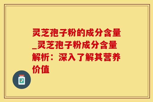 灵芝孢子粉的成分含量_灵芝孢子粉成分含量解析：深入了解其营养价值