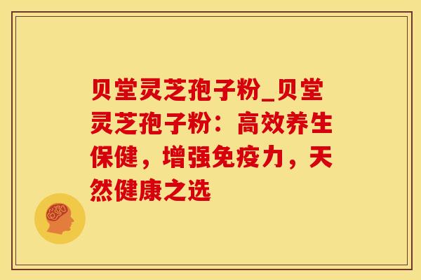 贝堂灵芝孢子粉_贝堂灵芝孢子粉：高效养生保健，增强免疫力，天然健康之选