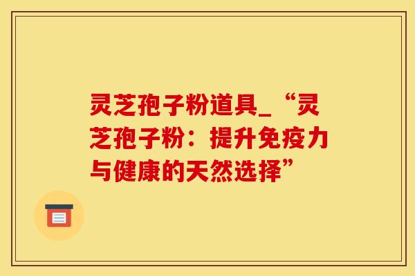 灵芝孢子粉道具_“灵芝孢子粉：提升免疫力与健康的天然选择”