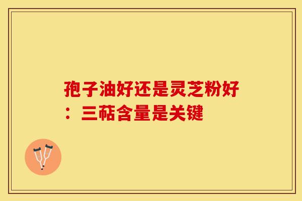 孢子油好还是灵芝粉好：三萜含量是关键