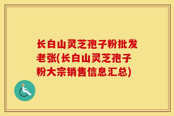 长白山灵芝孢子粉批发老张(长白山灵芝孢子粉大宗销售信息汇总)