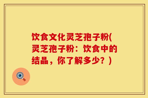 饮食文化灵芝孢子粉(灵芝孢子粉：饮食中的结晶，你了解多少？)