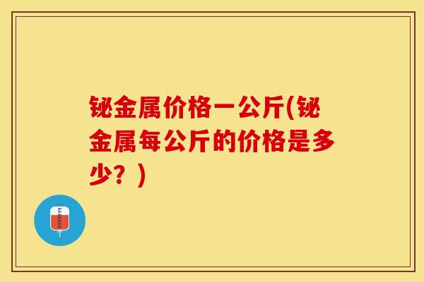 铋金属价格一公斤(铋金属每公斤的价格是多少？)
