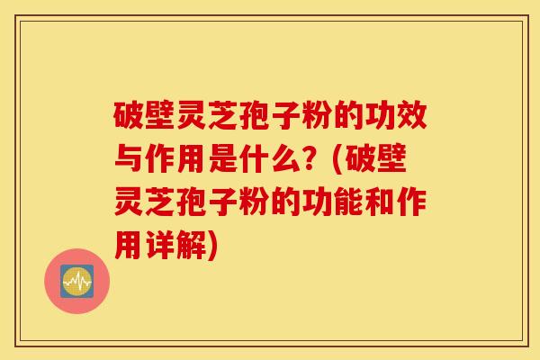 破壁灵芝孢子粉的功效与作用是什么？(破壁灵芝孢子粉的功能和作用详解)