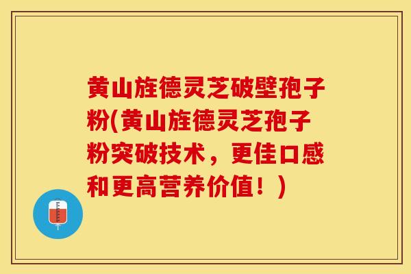 黄山旌德灵芝破壁孢子粉(黄山旌德灵芝孢子粉突破技术，更佳口感和更高营养价值！)