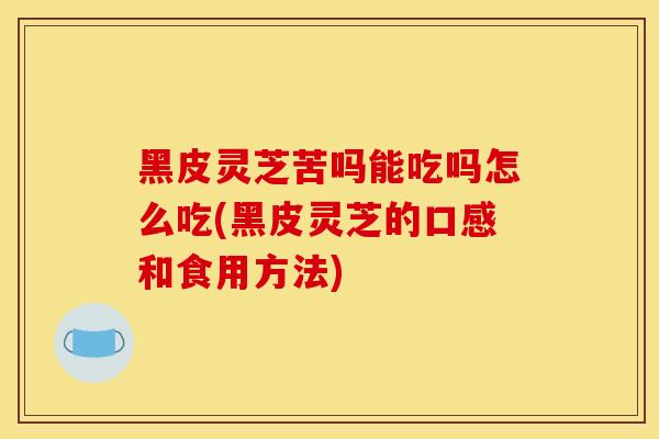 黑皮灵芝苦吗能吃吗怎么吃(黑皮灵芝的口感和食用方法)