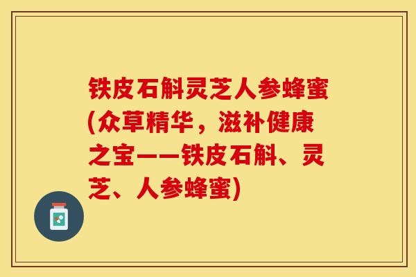 铁皮石斛灵芝人参蜂蜜(众草精华，滋补健康之宝——铁皮石斛、灵芝、人参蜂蜜)