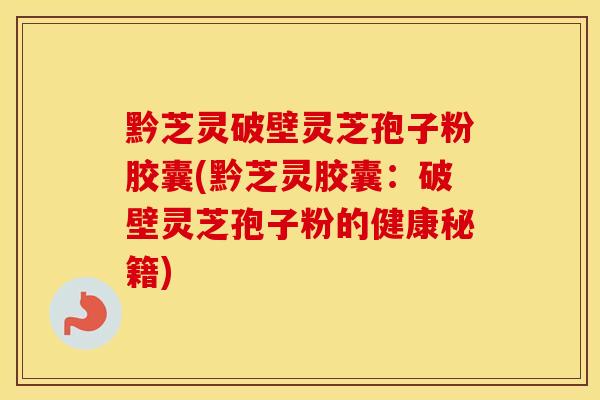 黔芝灵破壁灵芝孢子粉胶囊(黔芝灵胶囊：破壁灵芝孢子粉的健康秘籍)