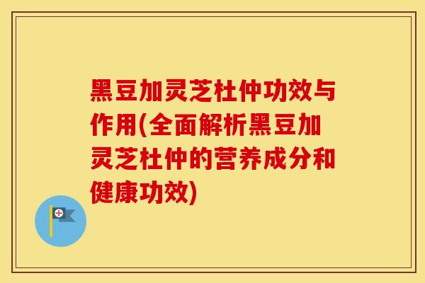 黑豆加灵芝杜仲功效与作用(全面解析黑豆加灵芝杜仲的营养成分和健康功效)