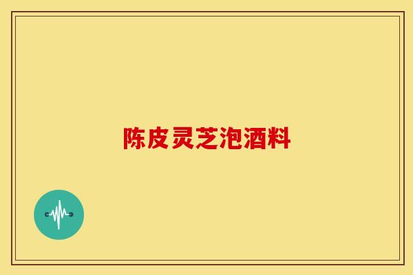 陈皮灵芝泡酒料