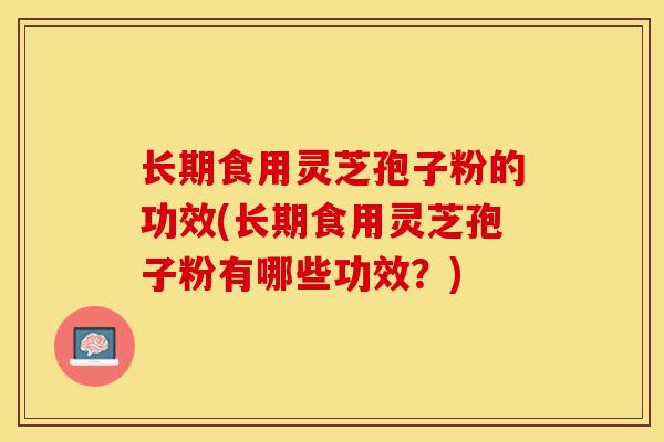 长期食用灵芝孢子粉的功效(长期食用灵芝孢子粉有哪些功效？)