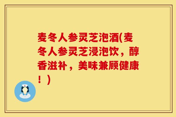 麦冬人参灵芝泡酒(麦冬人参灵芝浸泡饮，醇香滋补，美味兼顾健康！)