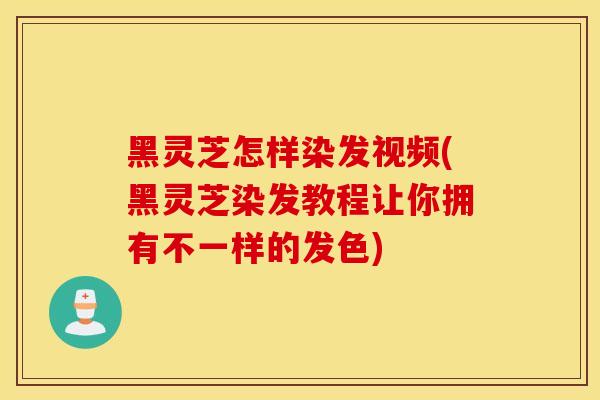 黑灵芝怎样染发视频(黑灵芝染发教程让你拥有不一样的发色)