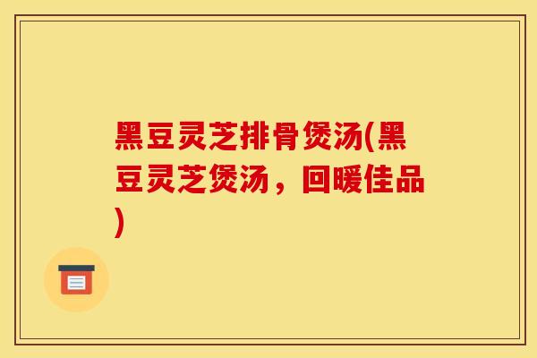 黑豆灵芝排骨煲汤(黑豆灵芝煲汤，回暖佳品)