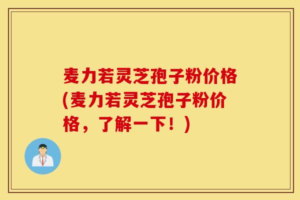麦力若灵芝孢子粉价格(麦力若灵芝孢子粉价格，了解一下！)