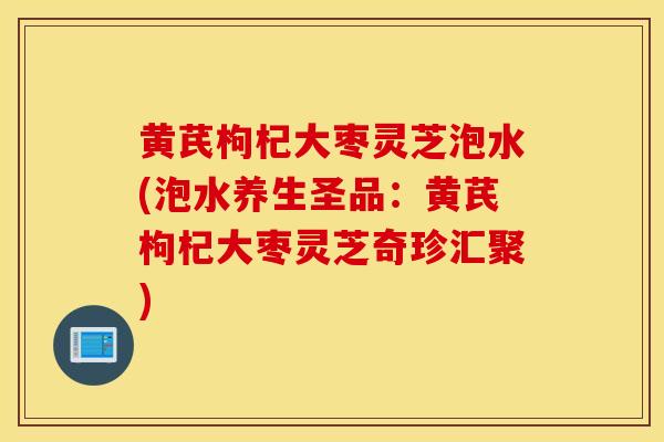 黄芪枸杞大枣灵芝泡水(泡水养生圣品：黄芪枸杞大枣灵芝奇珍汇聚)