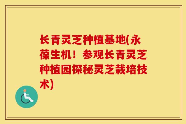 长青灵芝种植基地(永葆生机！参观长青灵芝种植园探秘灵芝栽培技术)