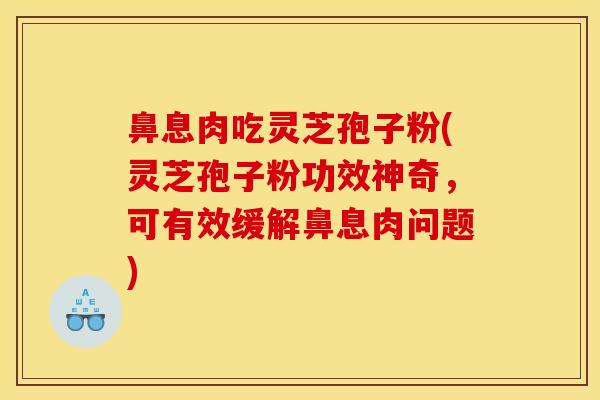 鼻息肉吃灵芝孢子粉(灵芝孢子粉功效神奇，可有效缓解鼻息肉问题)